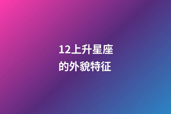 12上升星座的外貌特征-第1張-星座運勢-玄機派