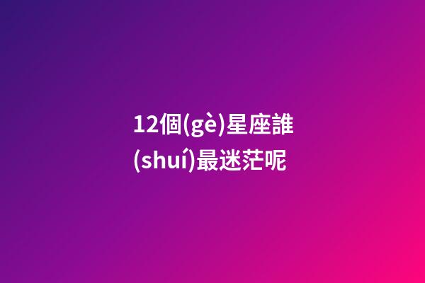 12個(gè)星座誰(shuí)最迷茫呢-第1張-星座運(yùn)勢(shì)-玄機(jī)派