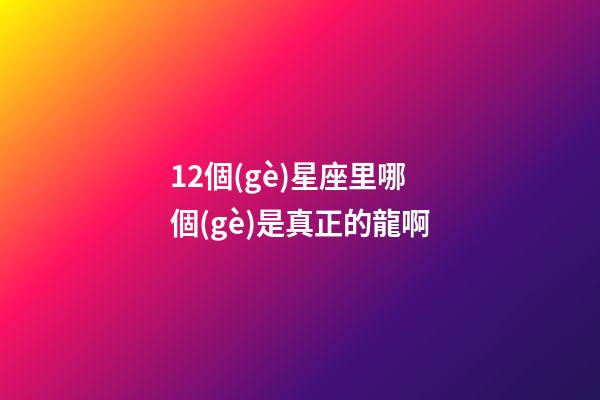 12個(gè)星座里哪個(gè)是真正的龍啊-第1張-星座運(yùn)勢(shì)-玄機(jī)派