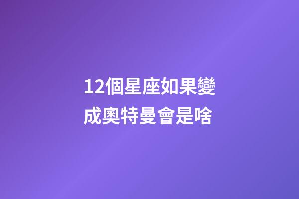 12個星座如果變成奧特曼會是啥-第1張-星座運勢-玄機派