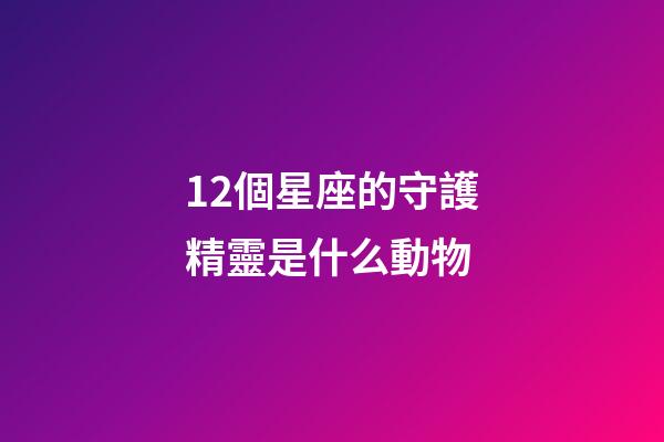 12個星座的守護精靈是什么動物-第1張-星座運勢-玄機派