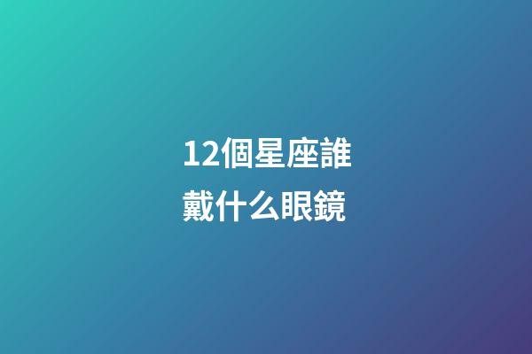 12個星座誰戴什么眼鏡-第1張-星座運勢-玄機派
