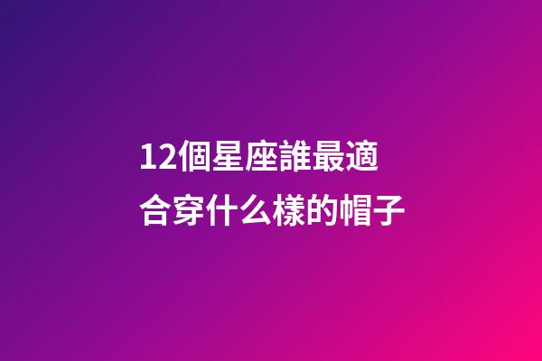12個星座誰最適合穿什么樣的帽子-第1張-星座運勢-玄機派