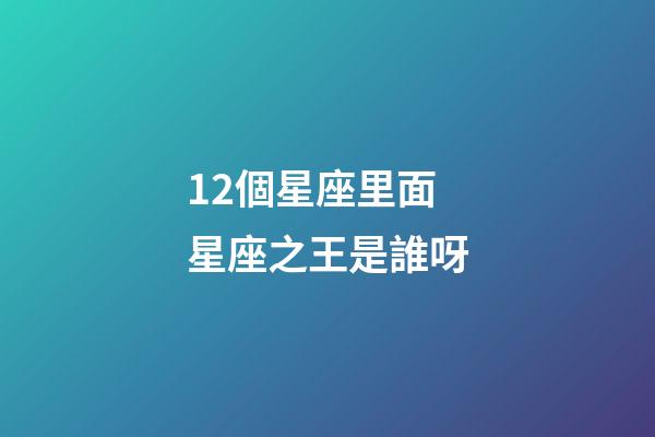12個星座里面星座之王是誰呀-第1張-星座運勢-玄機派