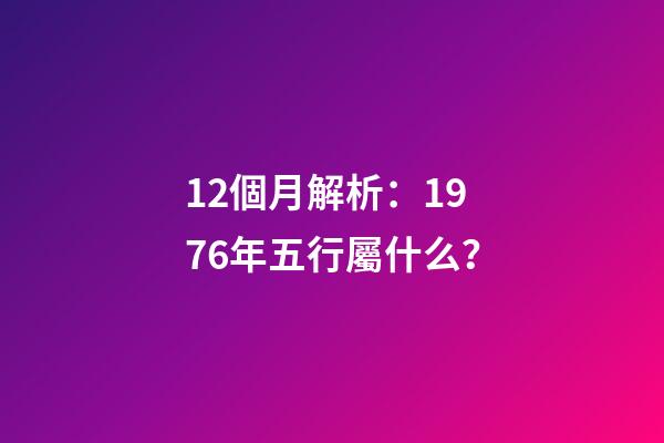 12個月解析：1976年五行屬什么？