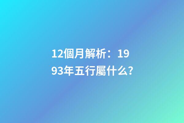 12個月解析：1993年五行屬什么？