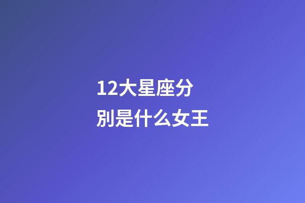 12大星座分別是什么女王-第1張-星座運(yùn)勢(shì)-玄機(jī)派