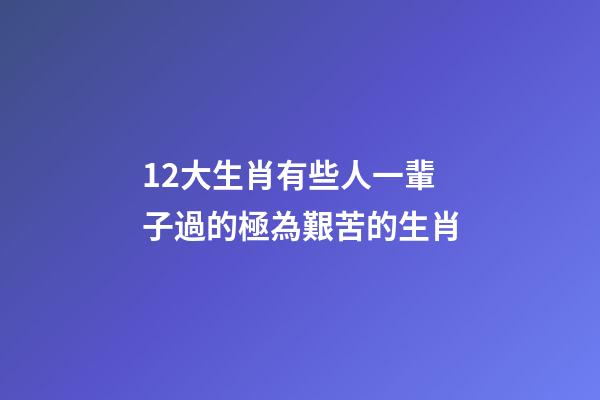 12大生肖有些人一輩子過的極為艱苦的生肖-第1張-觀點-玄機派