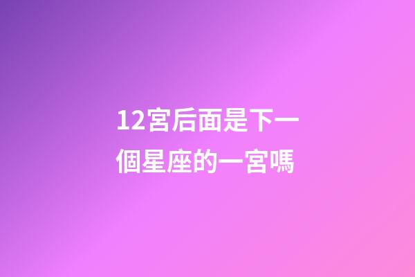 12宮后面是下一個星座的一宮嗎