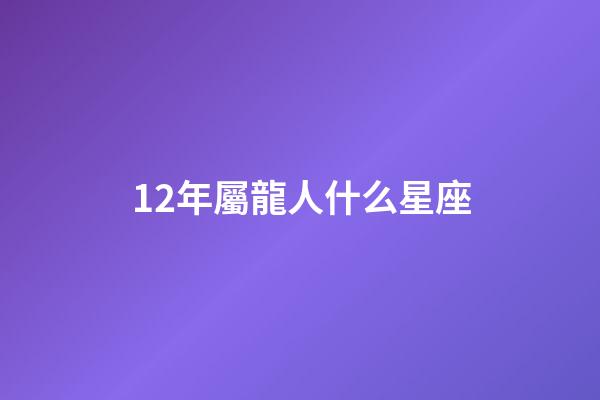 12年屬龍人什么星座-第1張-星座運勢-玄機派