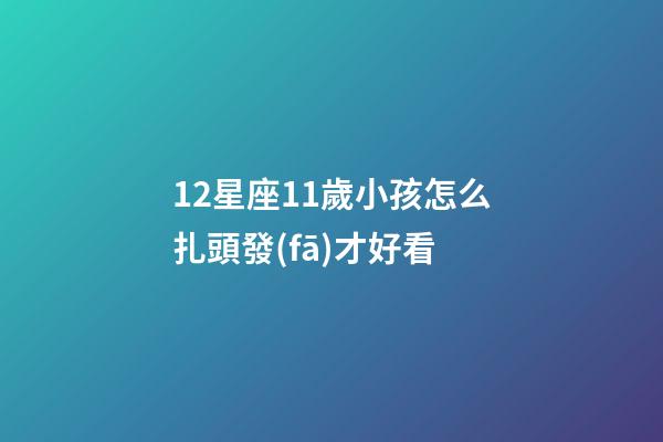 12星座11歲小孩怎么扎頭發(fā)才好看-第1張-星座運(yùn)勢(shì)-玄機(jī)派