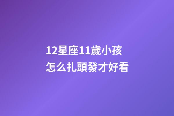 12星座11歲小孩怎么扎頭發才好看
