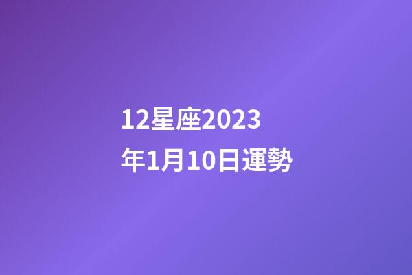 12星座2023年1月10日運勢-第1張-星座運勢-玄機派