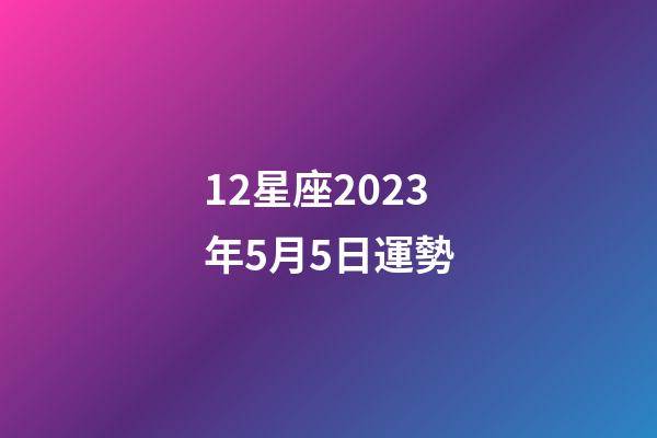 12星座2023年5月5日運勢-第1張-星座運勢-玄機派