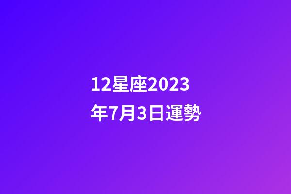 12星座2023年7月3日運勢-第1張-星座運勢-玄機派