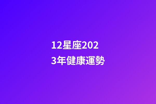 12星座2023年健康運勢-第1張-星座運勢-玄機派