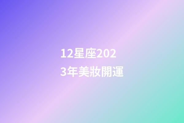 12星座2023年美妝開運-第1張-星座運勢-玄機派