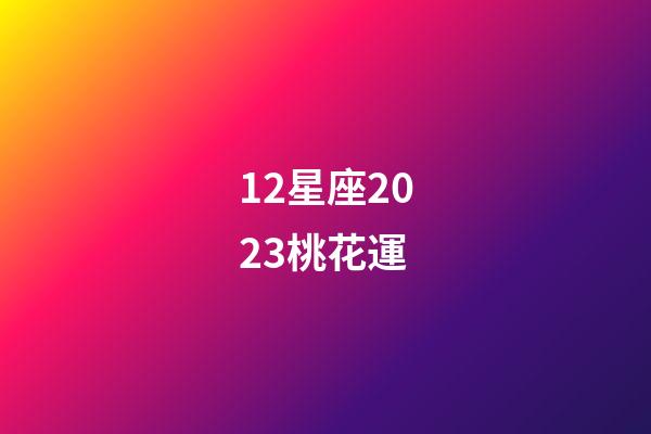 12星座2023桃花運-第1張-星座運勢-玄機派