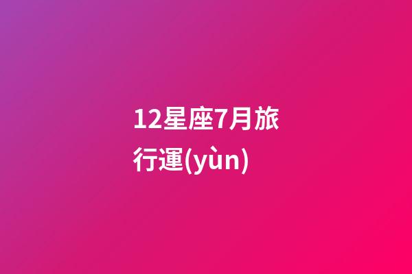 12星座7月旅行運(yùn)-第1張-星座運(yùn)勢-玄機(jī)派