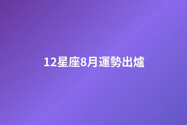 12星座8月運勢出爐-第1張-星座運勢-玄機派