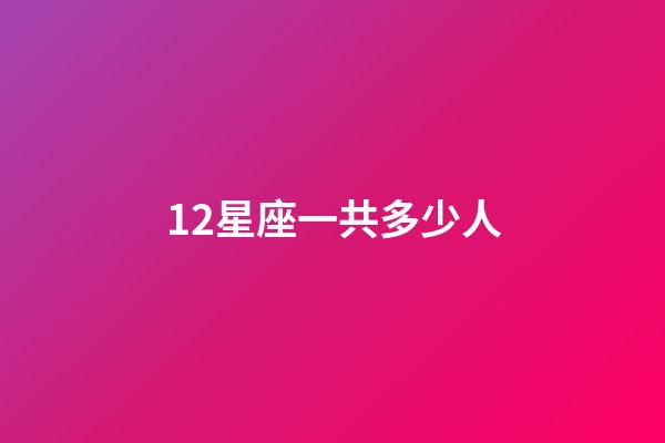 12星座一共多少人-第1張-星座運勢-玄機派