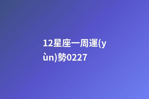 12星座一周運(yùn)勢0227-第1張-星座運(yùn)勢-玄機(jī)派