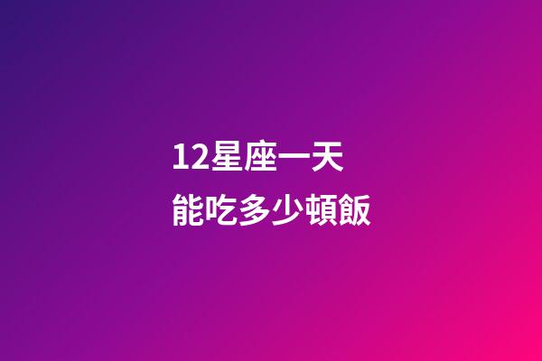 12星座一天能吃多少頓飯-第1張-星座運勢-玄機派