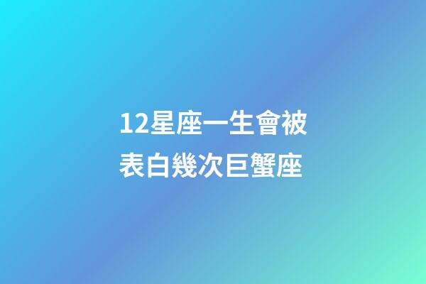 12星座一生會被表白幾次巨蟹座-第1張-星座運勢-玄機派