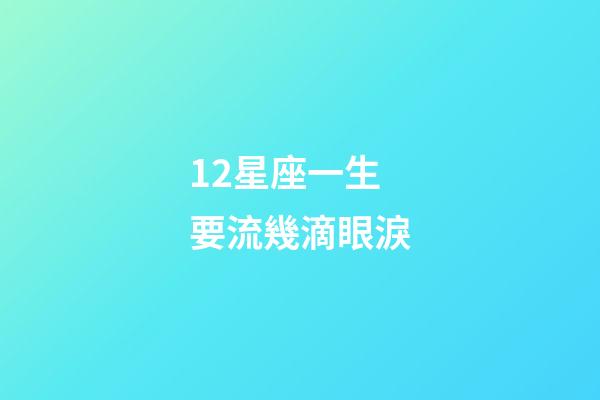 12星座一生要流幾滴眼淚-第1張-星座運勢-玄機派