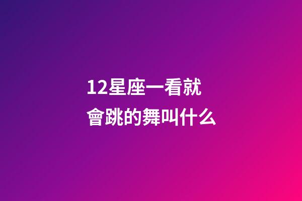 12星座一看就會跳的舞叫什么-第1張-星座運勢-玄機派