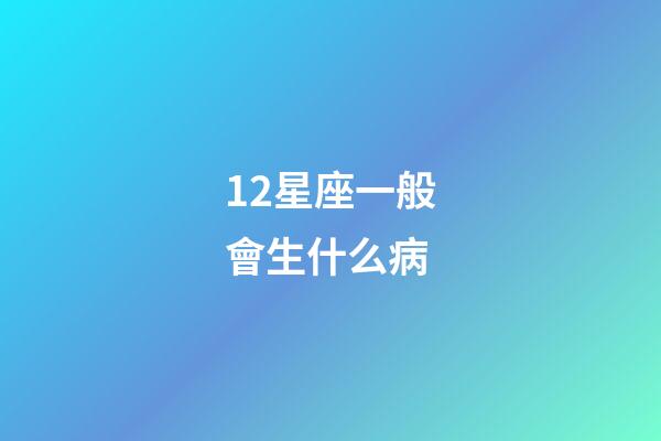 12星座一般會生什么病-第1張-星座運勢-玄機派