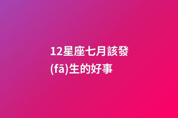 12星座七月該發(fā)生的好事-第1張-星座運(yùn)勢(shì)-玄機(jī)派