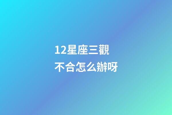 12星座三觀不合怎么辦呀-第1張-星座運(yùn)勢(shì)-玄機(jī)派