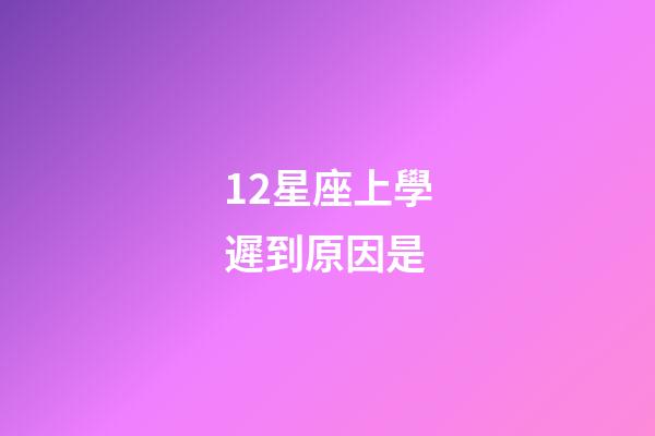 12星座上學遲到原因是-第1張-星座運勢-玄機派