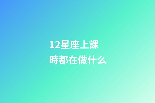 12星座上課時都在做什么-第1張-星座運勢-玄機派