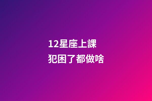 12星座上課犯困了都做啥-第1張-星座運勢-玄機派