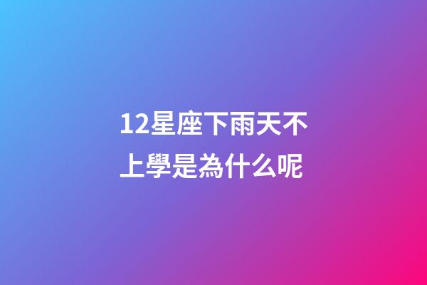 12星座下雨天不上學是為什么呢