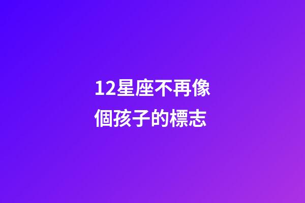 12星座不再像個孩子的標志-第1張-星座運勢-玄機派