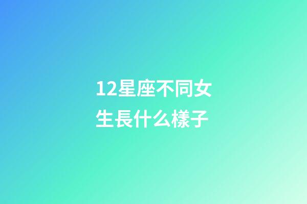 12星座不同女生長什么樣子-第1張-星座運勢-玄機派