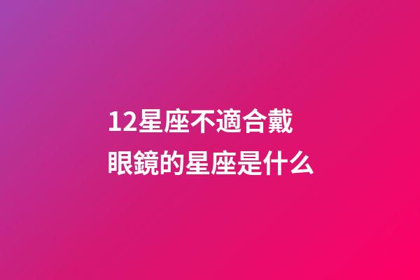 12星座不適合戴眼鏡的星座是什么-第1張-星座運(yùn)勢(shì)-玄機(jī)派