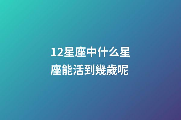 12星座中什么星座能活到幾歲呢-第1張-星座運勢-玄機派