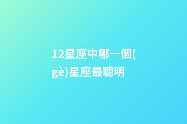 12星座中哪一個(gè)星座最聰明-第1張-星座運(yùn)勢(shì)-玄機(jī)派