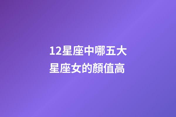 12星座中哪五大星座女的顏值高-第1張-星座運(yùn)勢(shì)-玄機(jī)派