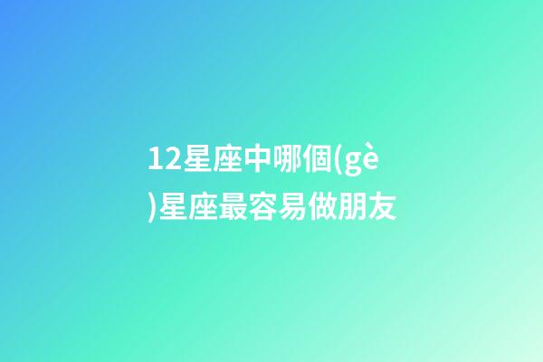 12星座中哪個(gè)星座最容易做朋友-第1張-星座運(yùn)勢-玄機(jī)派