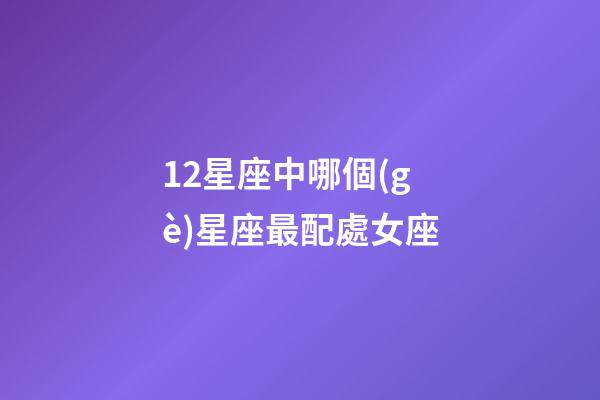 12星座中哪個(gè)星座最配處女座-第1張-星座運(yùn)勢(shì)-玄機(jī)派