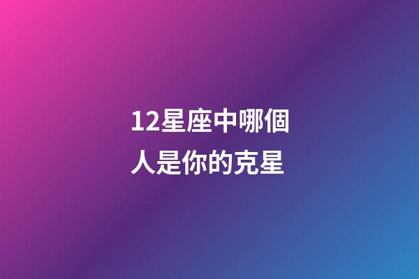 12星座中哪個人是你的克星-第1張-星座運(yùn)勢-玄機(jī)派