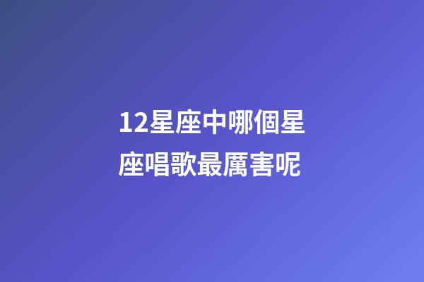 12星座中哪個星座唱歌最厲害呢-第1張-星座運勢-玄機派