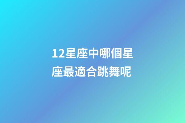 12星座中哪個星座最適合跳舞呢-第1張-星座運勢-玄機派