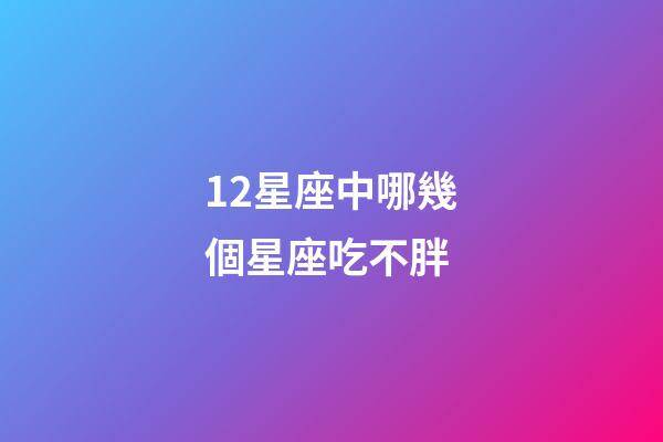 12星座中哪幾個星座吃不胖-第1張-星座運勢-玄機派