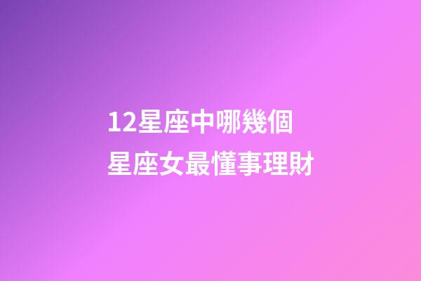 12星座中哪幾個星座女最懂事理財-第1張-星座運勢-玄機派